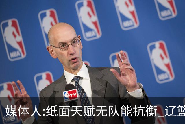 媒体人:纸面天赋无队能抗衡 辽篮王朝呼之欲出
