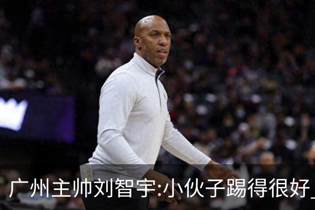 广州主帅刘智宇:小伙子踢得很好 丢球因身材劣势