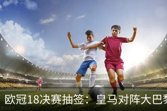 欧冠1/8决赛抽签：皇马对阵大巴黎 曼联PK马竞