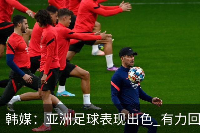 韩媒：亚洲足球表现出色 有力回击了欧洲足坛的偏见
